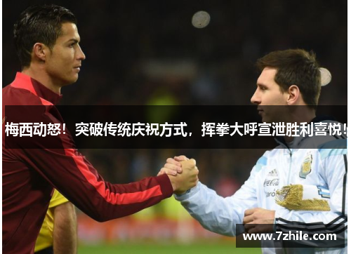 梅西动怒！突破传统庆祝方式，挥拳大呼宣泄胜利喜悦！