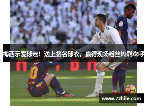 梅西示爱球迷！送上签名球衣，赢得现场粉丝热烈欢呼