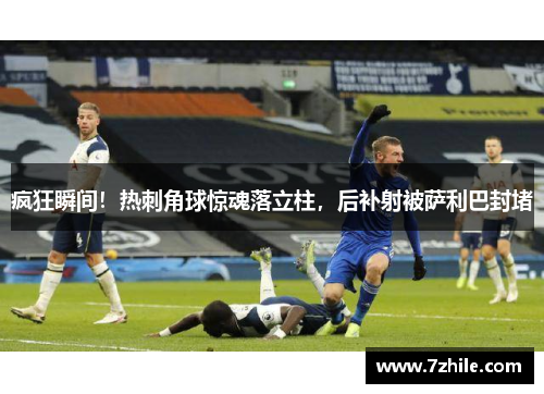 疯狂瞬间！热刺角球惊魂落立柱，后补射被萨利巴封堵