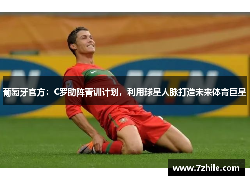 葡萄牙官方：C罗助阵青训计划，利用球星人脉打造未来体育巨星