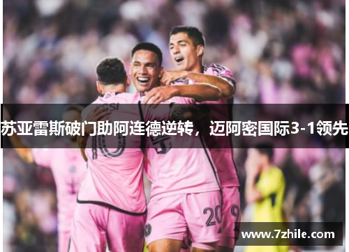 苏亚雷斯破门助阿连德逆转，迈阿密国际3-1领先